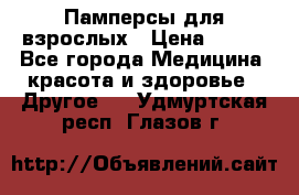 Памперсы для взрослых › Цена ­ 500 - Все города Медицина, красота и здоровье » Другое   . Удмуртская респ.,Глазов г.